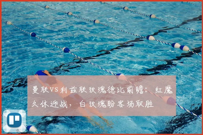 曼联vs利兹联玫瑰德比前瞻：红魔久休迎战，白玫瑰盼客场取胜