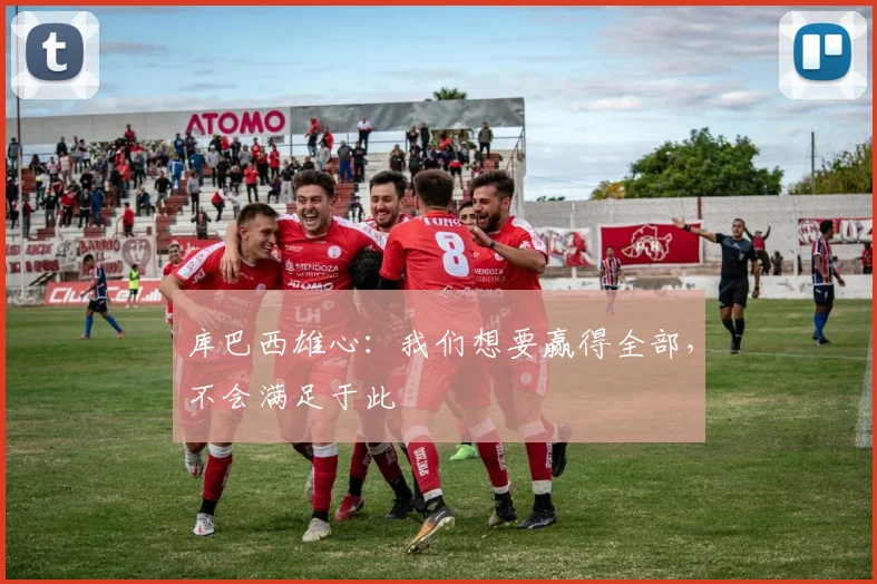库巴西雄心：我们想要赢得全部，不会满足于此
