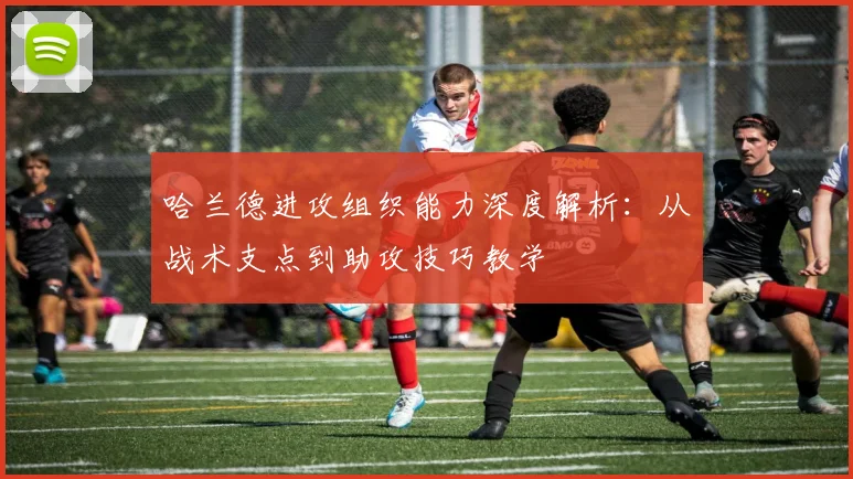 哈兰德进攻组织能力深度解析：从战术支点到助攻技巧教学