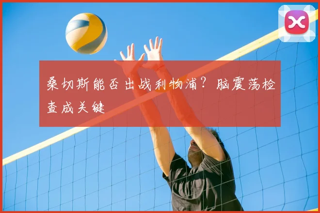 桑切斯能否出战利物浦？脑震荡检查成关键