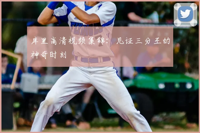 库里高清视频集锦：见证三分王的神奇时刻