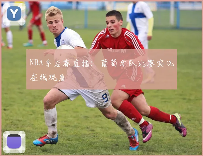 NBA季后赛直播：葡萄牙队比赛实况在线观看