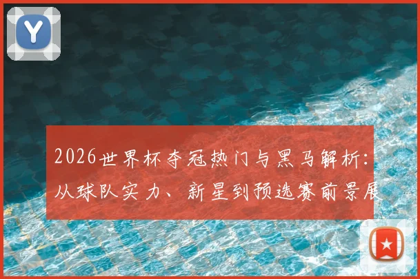 2026世界杯夺冠热门与黑马解析：从球队实力、新星到预选赛前景展望
