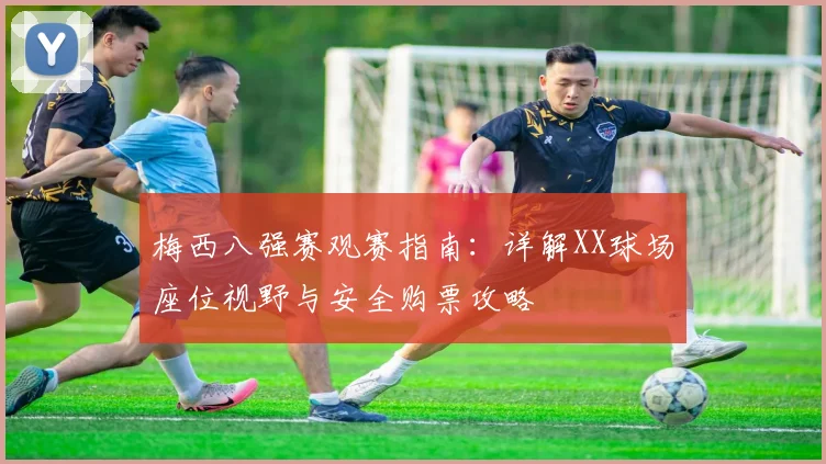 梅西八强赛观赛指南:详解XX球场座位视野与安全购票攻略