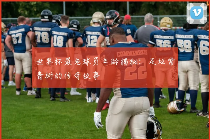 世界杯最老球员年龄揭秘：足坛常青树的传奇故事