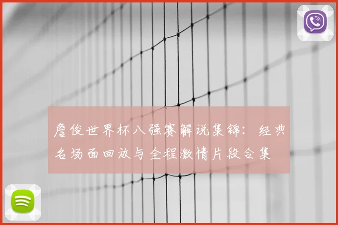 詹俊世界杯八强赛解说集锦：经典名场面回放与全程激情片段合集