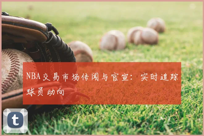 NBA交易市场传闻与官宣：实时追踪球员动向