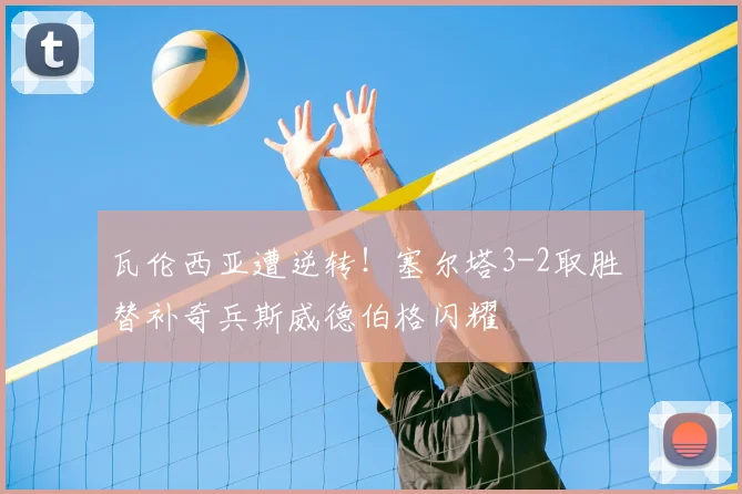 瓦伦西亚遭逆转！塞尔塔3-2取胜 替补奇兵斯威德伯格闪耀