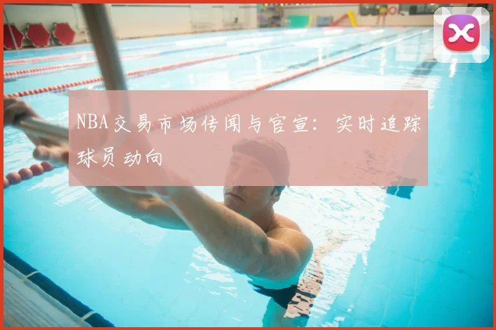 NBA交易市场传闻与官宣:实时追踪球员动向