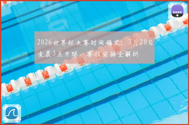 2026世界杯决赛时间确定：7月20日凌晨3点开球，赛程安排全解析
